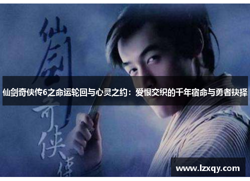 仙剑奇侠传6之命运轮回与心灵之约：爱恨交织的千年宿命与勇者抉择